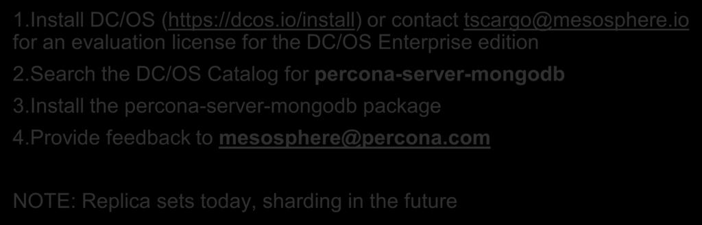 Use PSMDB on DC/OS! 1.Install DC/OS (https://dcos.io/install) or contact tscargo@mesosphere.io for an evaluation license for the DC/OS Enterprise edition 2.