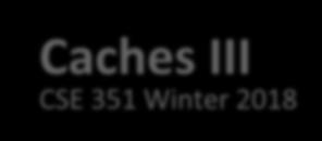 Caches III CSE 351 Winter 2018 Instructor: