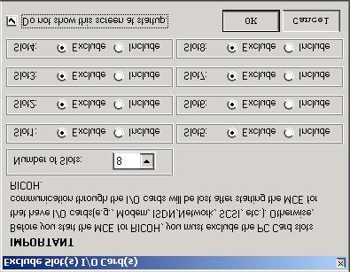 Problem The Exclude Slots dialog box is not displayed at MCERICOH startup (Windows NT4.0/2000). Possible Cause You have checked the Do not show this screen at startup checkbox.