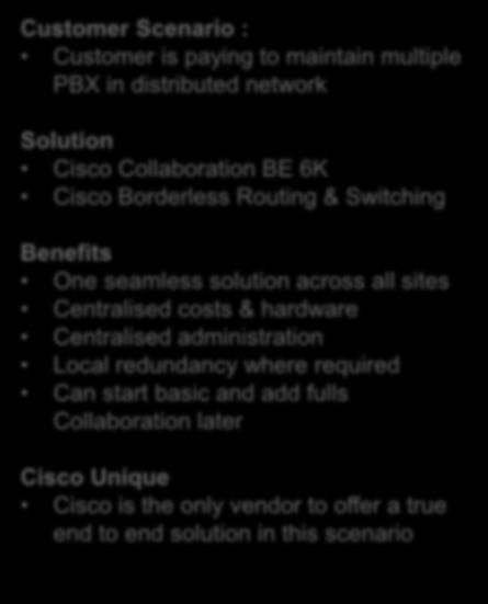 Customer Scenario : Customer is paying to maintain multiple PBX in distributed network Solution Cisco Collaboration BE 6K Cisco Borderless Routing & Switching White Board Private/Public WAN Benefits