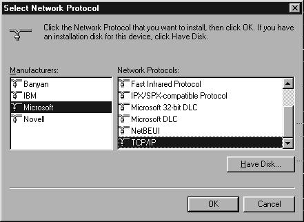 Configuring Client TCP/IP 5. Select Microsoft in the manufacturers list. Select TCP/IP in the Network Protocols list. Click the OK button to return to the Network window. 6.
