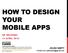 HOW TO DESIGN YOUR MOBILE APPS