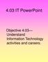 4.03 IT PowerPoint. Objective 4.03 Understand Information Technology activities and careers.
