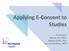 Applying E-Consent to Studies. Presenters: Haemar Kin, MHA, Melissa Scotti, PhD, Lara Lechtenberg, MPH
