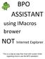 BPO ASSISTANT using IMacros brower NOT Internet Explorer This is a step by step flow chart with screen shots regarding how to use the BPO assistant.