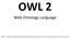 OWL 2. Web Ontology Language. Some material adapted from presenta0ons by Ian Horrocks and by Feroz Farazi