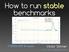 How to run stable benchmarks