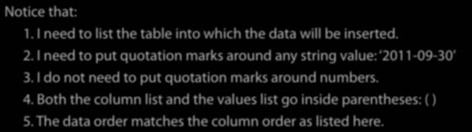 The general technique is first to list the columns into which the data goes, and then list the data: INSERT INTO sighting (person, bird, date) VALUES (1, 2, 2011-09-30 ); Notice that: 1.