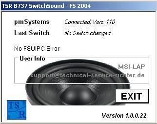 TSR B737 SwitchSound The B737 SwitchSound lets you hear on each switch state change on the B737 Overhead Panel a switch sound. This software is for those they use e.g. a Touch Screen for the overhead panel and need to hear that a switch has been really touched.