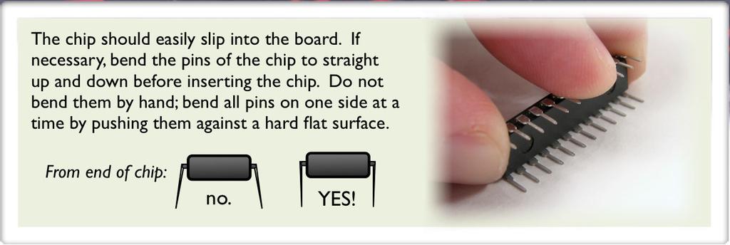 If necessary, bend the pins of the chip to straight up and down before inserting