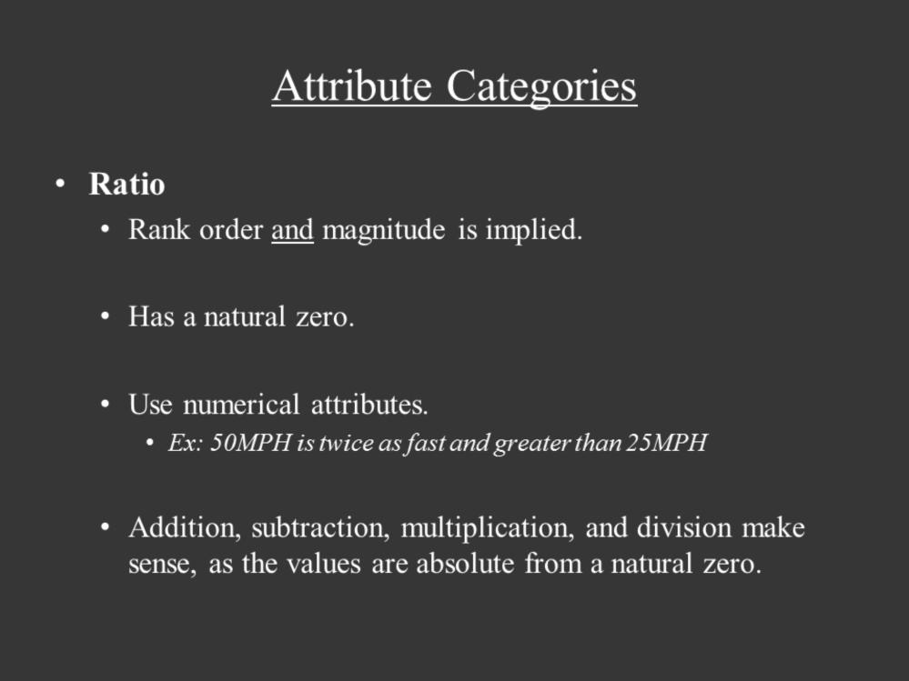 The fourth and final category is the ratio attribute category. A ratio attribute implies both rank order and magnitude about a natural zero.
