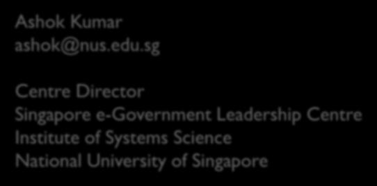 Thank You Ashok Kumar ashok@nus.edu.sg Inspire. Lead. Transform Centre Director Singapore e-government Leadership Centre Institute of Systems Science National University of Singapore 2017 NUS.
