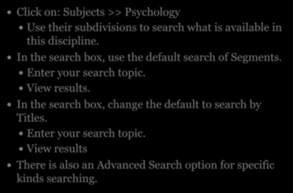 Ways to search: Click on: Subjects >> Psychology Use their subdivisions to search what is available in this discipline. In the search box, use the default search of Segments.