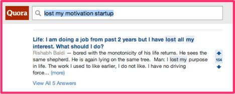 For instance, if I were thinking of writing a blog post about keeping up motivation during the startup phase of a business, I would look for questions in Quora.