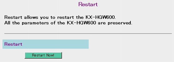 4.5.3 Restart Restart window allows you to restart the KX-HGW600. All the settings are preserved. 1. Click [Restart] on the Setup Page. 2. Click [Restart Now!]. The KX-HGW600 restarts.