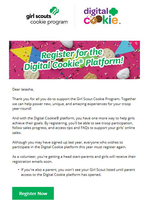 Volunteer Watch for your registration email* from the Girl Scout Cookie Program (email@email.girlscouts.
