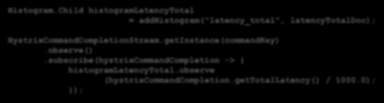 Information about your External Interfaces Hystrix Histograms Access the stream of completed commands to calculate Histograms Prometheus style that can be aggregated over several instances. Histogram.Child histogramlatencytotal = addhistogram("latency_total", latencytotaldoc); HystrixCommandCompletionStream.