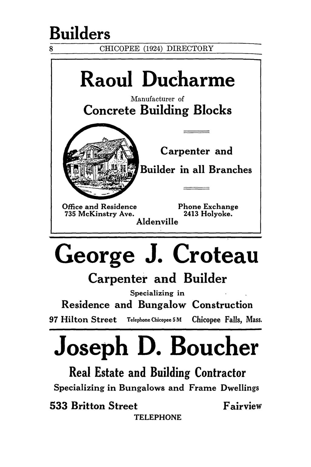 Builders 8 CHICOPEE (1924) DIRECTORY Raoul Ducharme Manufacturer of Concrete Building Blocks ~~~ Carpenter and Builder in all Branches Office and Residence Phone Exchange 735 McKinstry Ave.