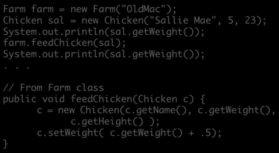 5); Sept 21, 2016 Sprenkle - CSCI209 37 farm.feedchicken(sal); System.out.println(sal.getWeight());... // From Farm class public void feedchicken(chicken c) { c = new Chicken(c.