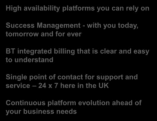 Working with BT High availability platforms you can rely on Success Management - with you today, tomorrow and for ever BT integrated billing that is