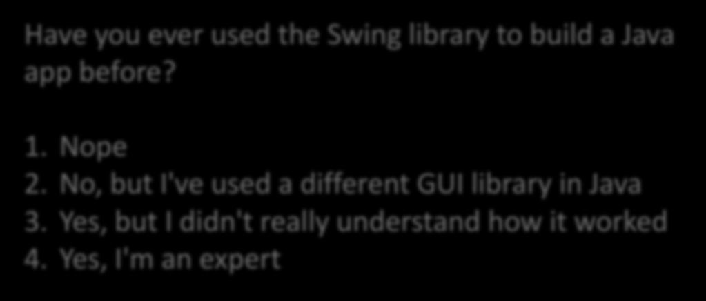 Quiz Have you ever used the Swing library to build a Java app before? 1. Nope 2.