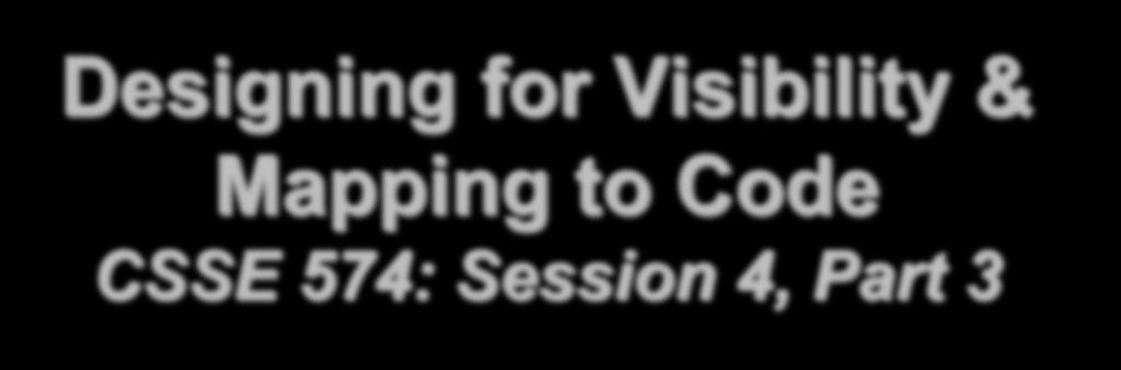 Designing for Visibility & Mapping to Code CSSE 574: Session 4, Part 3 Steve