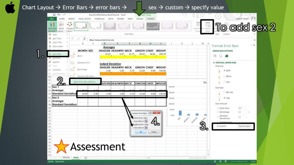 Next, let s add error bars. Making sure your chart is still selected, under the Design Tab, locate the Add Chart Elements dropdown, then Error Bars, and more error bars options, and select Sex 1.
