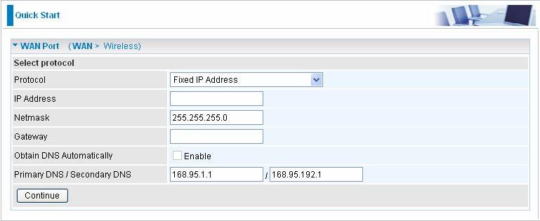 Obtain an IP Address Automatically Select this protocol enables the device to automatically retrieve IP address. Fixed IP Address Connection IP Address: Your WAN IP address. Leave the IP address as 0.