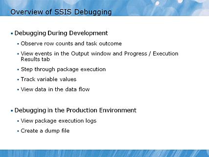 Module 06 - Debugging and Troubleshooting SSIS Packages Page 3 Overview of SSIS Debugging 12:55 AM Instructor Notes (PPT Text) Explain that this lesson focuses primarily on debugging during package
