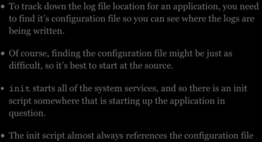 LOCATING APPLICATION LOGS To track down the log file location for an application, you need to find it s configuration file so you can see where the logs are being written.