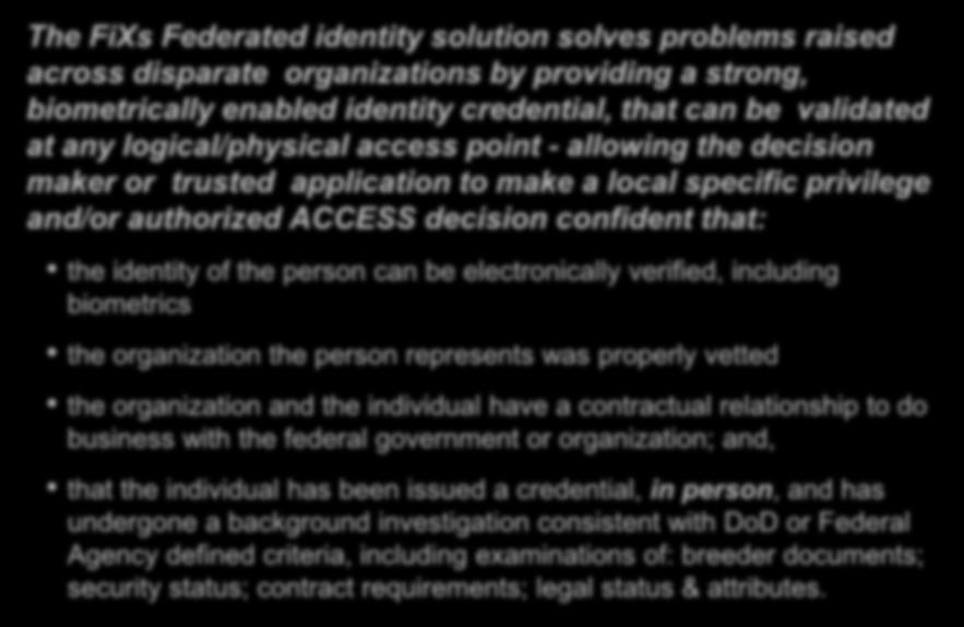 FiXs is an end to end federated solution The FiXs Federated identity solution solves problems raised across disparate organizations by providing a strong, biometrically enabled identity credential,