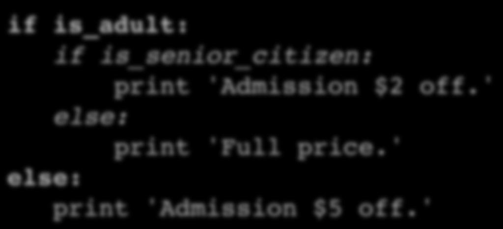 Nested conditionals if is_adult: if is_senior_citizen: print 'Admission $2 off.' else: print 'Full price.' else: print 'Admission $5 off.'! outer conditional inner conditional 40 Can get confusing.