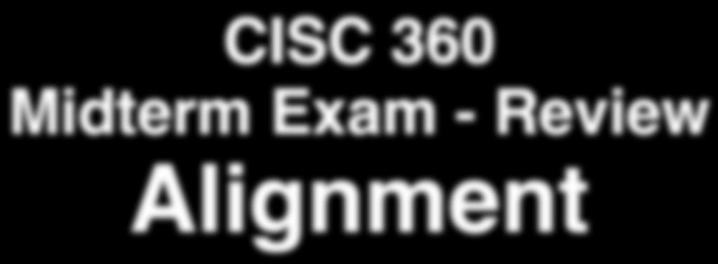 CISC 360 Midterm Exam - Review Alignment Michela Taufer October 14, 2008 Powerpoint Lecture Notes for
