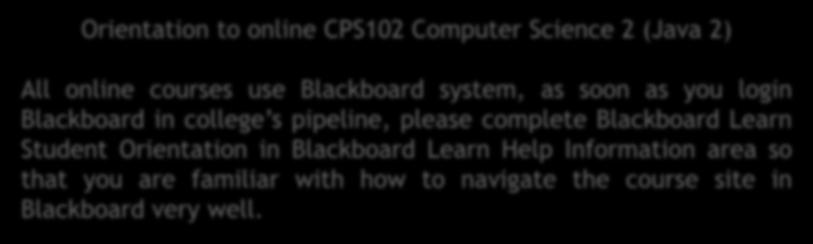 Welcome Orientation to online CPS102 Computer Science 2 (Java 2) All online courses use Blackboard system, as soon as you login Blackboard in college s pipeline, please complete Blackboard