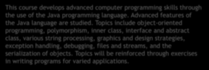 Course Description This course develops advanced computer programming skills through the use of the Java programming language. Advanced features of the Java language are studied.