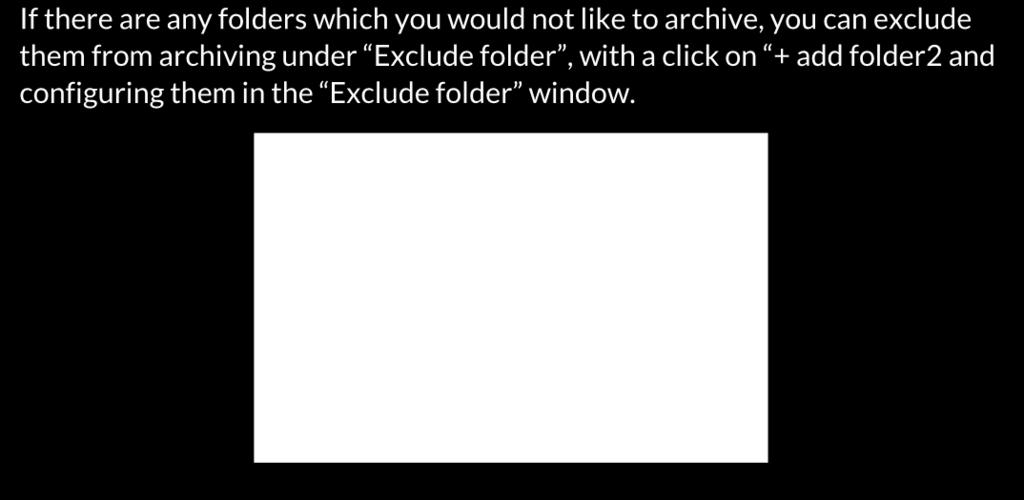 If there are any folders which you would not like to archive, you can exclude them from archiving under Exclude folder, with a click on + add folder2 and configuring them in the Exclude folder window.