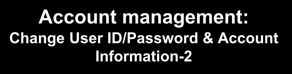 Account management: Change User ID/Password & Account Information-2 When you login for the first time, you may be prompted to fill in the remaining required