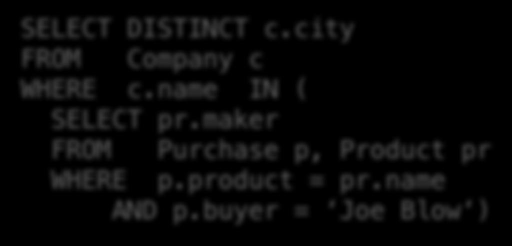 Lecture 3 > Section 1 > Nested Queries Nested Queries SELECT DISTINCT c.city FROM Company c, Product pr, Purchase p WHERE c.name = pr.maker AND pr.name = p.product AND p.