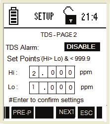 TDS Settings Page 2 Figure 30 : TDS Settings - Page 2 This page allows you to set alarm limits for the TDS measurement mode: Parameter Description Factory Default Alarm Set Points Hi ppm Set alarm