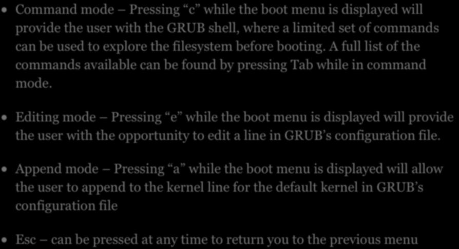GRUB SHELL Command mode Pressing c while the boot menu is displayed will provide the user with the GRUB shell, where a limited set of commands can be used to explore the filesystem before booting.