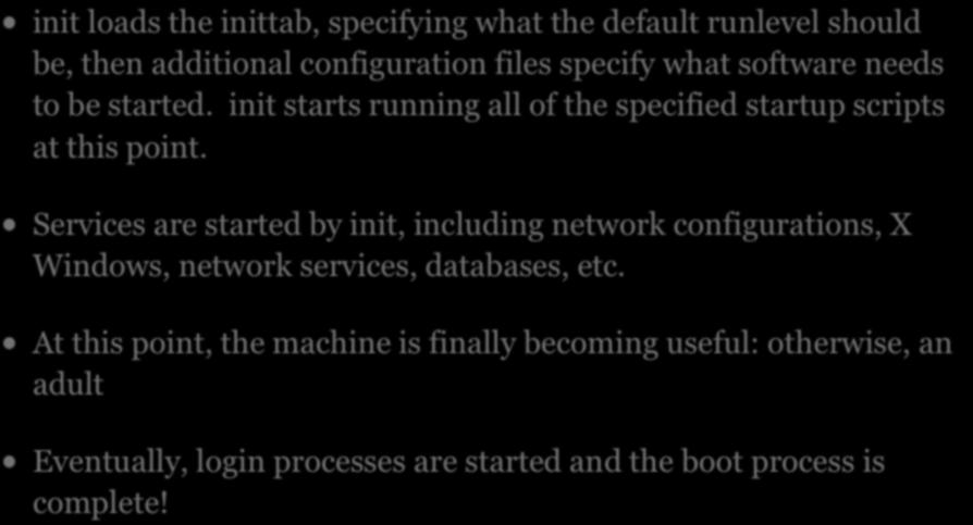 ADULT init loads the inittab, specifying what the default runlevel should be, then additional configuration files specify what software needs to be started.