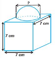 From the figure, it can be observed that the greatest diameter possible for such hemisphere is equal to the cube s edge, i.e., 7cm. Radius (r) of hemispherical part = 7 =.