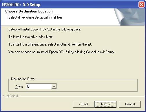 3. First Step NOTE 5. Select the drive where you want to install EPSON RC+ 5.0 and click Next. The installation directory is called EpsonRC50 and cannot be changed. 6.