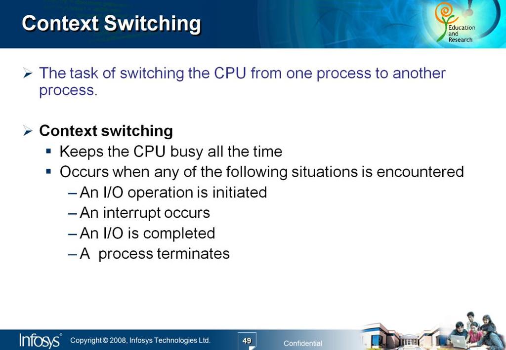 Context switching is a overhead as the system does not do any useful work while switching from one process to another.