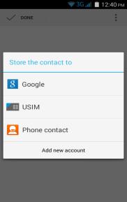search results. Add New Contact Click the add contact icon (+) to add contact. Select to save your contacts to your Google account, the phone or the SIM card.