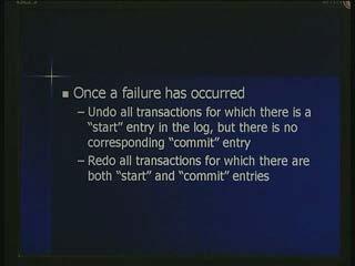 [Refer Slide Time: 48:08] Now what really happens is once a failure is occurred, undo all transactions for which there is a start entry in the log but there is no corresponding commit entry.