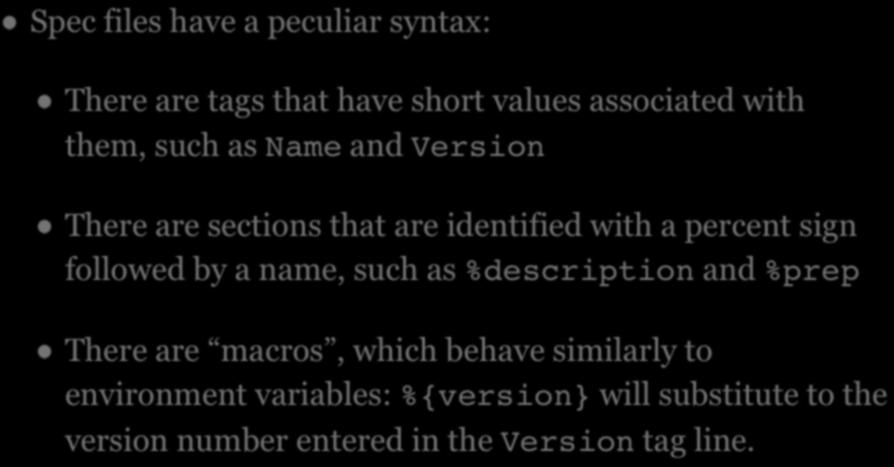 SPEC FILES Spec files have a peculiar syntax: There are tags that have short values associated with them, such as Name and Version There are sections that are identified with a percent sign