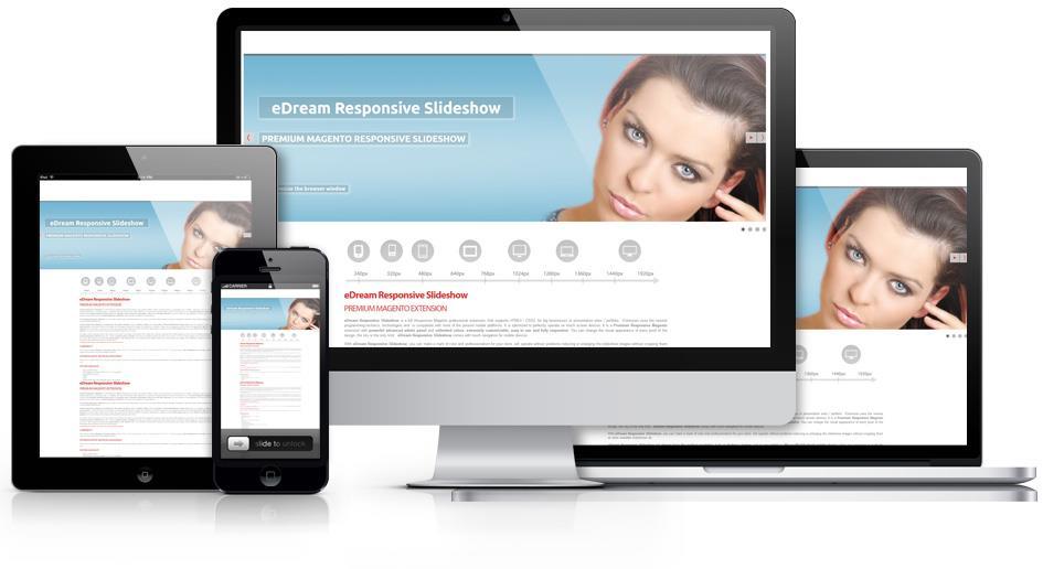 edream Responsive Slideshow is a full Responsive Magento professional extension, that supports HTML5 / CSS3, for big businesses or presentation sites / portfolio.