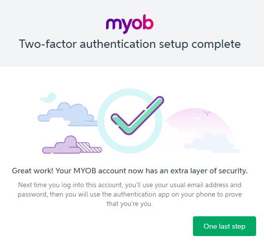 9 And that s it! You have now set up two-factor authentication for your MYOB Advanced account and taken a giant leap forward for your security.