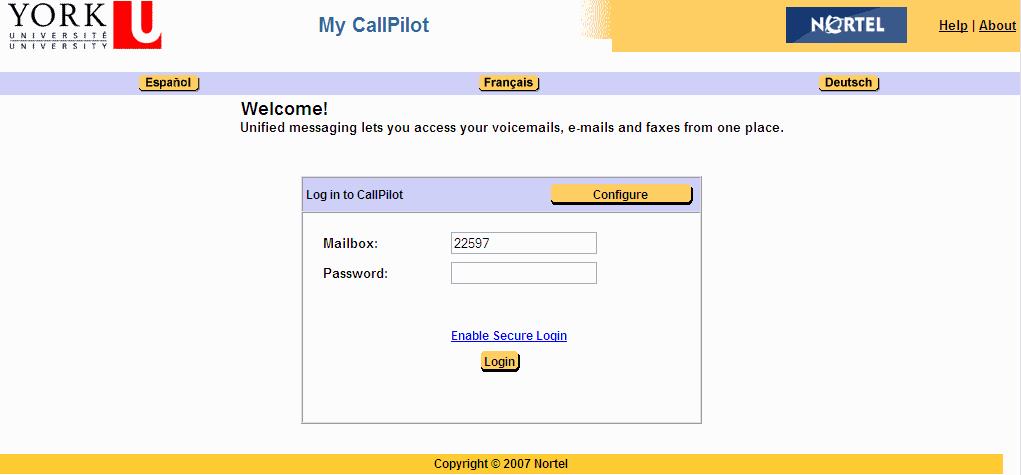 Logging in 1 In order to access My CallPilot, open a web browser and enter the supplied URL. You may bookmark this address in your web browser for easy access. http:// voicemail.yorku.